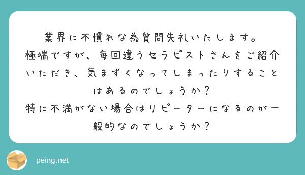 業界に不慣れな為質問失礼いたします。
極端ですが、毎回違うセラピストさんをご紹介いただき、気まずくなってしまったりすることはあるのでしょうか？
特に不満がない場合はリピーターになるのが一般的なのでしょうか？