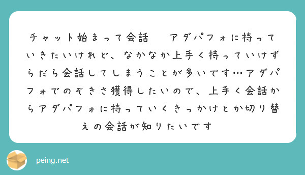 チャット始まって会話▶︎アダパフォに持っていきたいけれど、なかなか上手く持っていけずらだら会話してしまうことが多いです…アダパフォでのぞきさ獲得したいので、上手く会話からアダパフォに持っていくきっかけとか切り替えの会話が知りたいです🥺