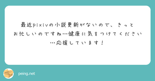 最近pixivの小説更新がないので、きっとお忙しいのですね…健康に気をつけてください…応援しています！
