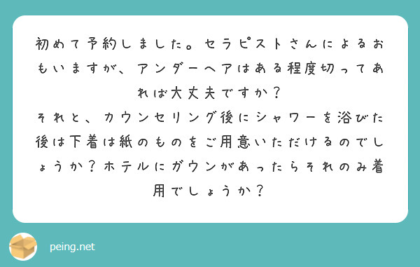 初めて予約しました。セラピストさんによるおもいますが、アンダーヘアはある程度切ってあれば大丈夫ですか？
それと、カウンセリング後にシャワーを浴びた後は下着は紙のものをご用意いただけるのでしょうか？ホテルにガウンがあったらそれのみ着用でしょうか？