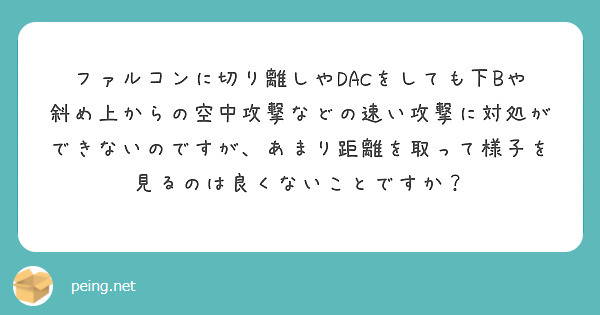ファルコンに切り離しやDACをしても下Bや斜め上からの空中攻撃などの速い攻撃に対処ができないのですが、あまり距離を取って様子を見るのは良くないことですか？