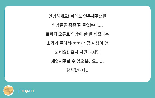 안녕하세요! 피아노 연주해주셨던 영상들을 종종 잘 들었는데.... 트위터 오류로 영상이 한 번 깨졌다는 소리가 들려서(ㅜㅜ) 가끔 재생이 안 되네요!! 혹시 시간 나시면 재업해주실 수 있으실까요.....! 감사합니다..