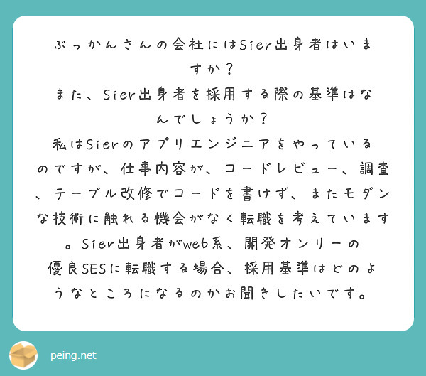 ぶっかんさんの会社にはSier出身者はいますか？
また、Sier出身者を採用する際の基準はなんでしょうか？
私はSierのアプリエンジニアをやっているのですが、仕事内容が、コードレビュー、調査、テーブル改修でコードを書けず、またモダンな技術に触れる機会がなく転職を考えています。Sier出身者がweb系、開発オンリーの優良SESに転職する場合、採用基準はどのようなところになるのかお聞きしたいです。
