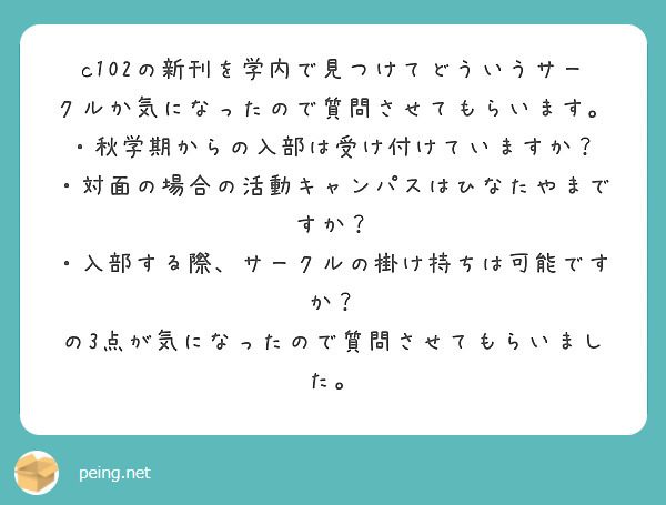 c102の新刊を学内で見つけてどういうサークルか気になったので質問させてもらいます。
・秋学期からの入部は受け付けていますか？
・対面の場合の活動キャンパスはひなたやまですか？
・入部する際、サークルの掛け持ちは可能ですか？
の3点が気になったので質問させてもらいました。