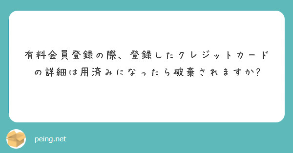 有料会員登録の際、登録したクレジットカードの詳細は用済みになったら破棄されますか?