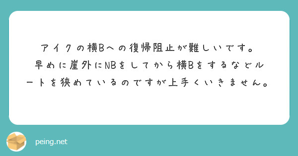 アイクの横Bへの復帰阻止が難しいです。
早めに崖外にNBをしてから横Bをするなどルートを狭めているのですが上手くいきません。