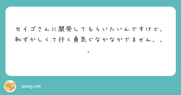 セイゴさんに開発してもらいたいんですけど、恥ずかしくて行く勇気ぐなかなかでません、、、