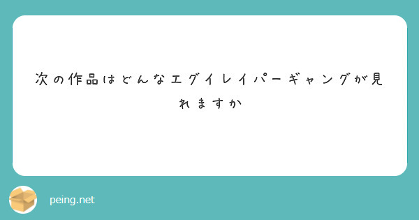 次の作品はどんなエグイレイパーギャングが見れますか Peing 質問箱