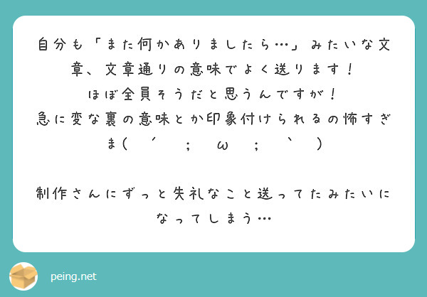 自分も「また何かありましたら…」みたいな文章、文章通りの意味でよく送ります！ ほぼ全員そうだと思うんですが！ | Peing -質問箱-