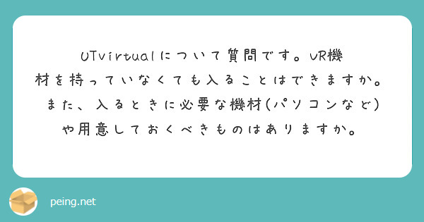 UTvirtualについて質問です。VR機材を持っていなくても入ることはできますか。また、入るときに必要な機材(パソコンなど)や用意しておくべきものはありますか。