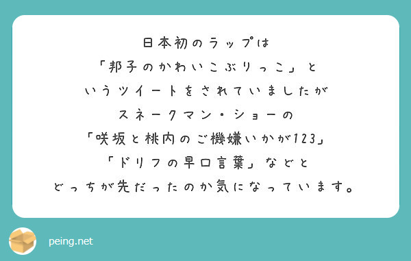 日本初のラップは
「邦子のかわいこぶりっこ」と
いうツイートをされていましたが
スネークマン・ショーの
「咲坂と桃内のご機嫌いかが123」
「ドリフの早口言葉」などと
どっちが先だったのか気になっています。