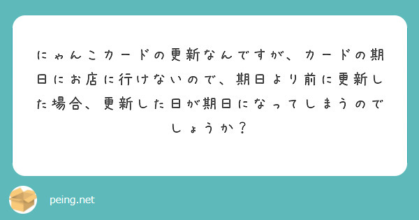 にゃんこカードの更新なんですが、カードの期日にお店に行けないので、期日より前に更新した場合、更新した日が期日になってしまうのでしょうか？