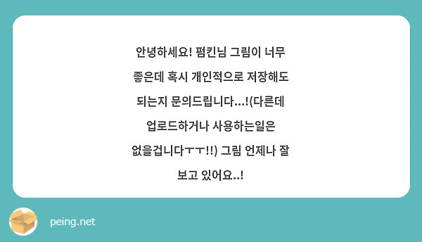 안녕하세요! 펌킨님 그림이 너무 좋은데 혹시 개인적으로 저장해도 되는지 문의드립니다...!(다른데 업로드하거나 사용하는일은 없을겁니다ㅜㅜ!!) 그림 언제나 잘 보고 있어요..! 