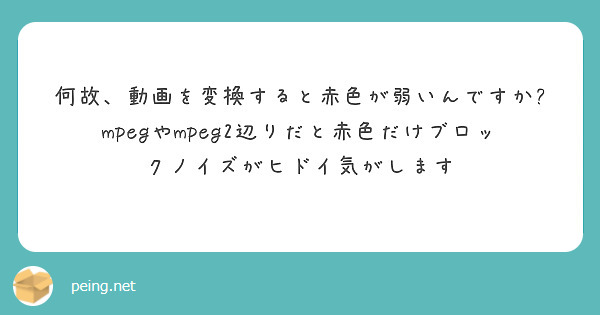 何故、動画を変換すると赤色が弱いんですか?
mpegやmpeg2辺りだと赤色だけブロックノイズがヒドイ気がします