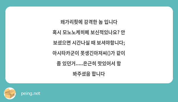 왜가리틧에 감격한 놈 입니다
혹시 모노노케히메 보신적있나요? 안 보셨으면 시간나실 때 보셔야함니다; 아시타카군이 못생긴아저씨()가 같이 좀 있던거.....은근히 맛있어서 함 봐주셨음 합니다