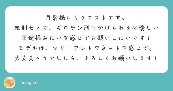 月裂様にリクエストです。
処刑モノで、ギロチン刑にかけられる心優しい王妃様みたいな感じでお願いしたいです！
モデルは、マリーアントワネットな感じで。
大丈夫そうでしたら、よろしくお願いします！