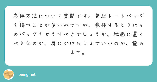 参拝方法について質問です。普段トートバッグを持つことが多いのですが、参拝するときにそのバッグをどうすべきでしょうか。地面に置くべきなのか、肩にかけたままでいいのか、悩みます。