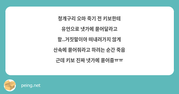 청개구리 오마 죽기 전 키보한테 유언으로 냇가에 묻어달라고 함..거짓말이야 떠내려가지 않게 산속에 묻어줘라고 하려는 순간 죽음 근데 키보 진짜 냇가에 묻어줌ㅠㅠ