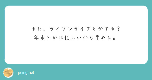 また、ライソンライブとかする？
年末とかは忙しいから早めに。