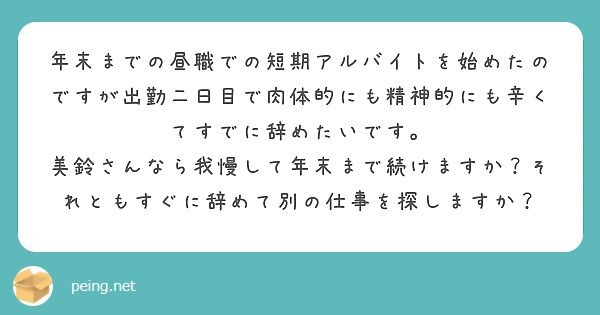 年末までの昼職での短期アルバイトを始めたのですが出勤二日目で肉体的にも精神的にも辛くてすでに辞めたいです。
美鈴さんなら我慢して年末まで続けますか？それともすぐに辞めて別の仕事を探しますか？