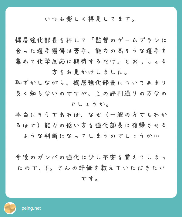 いつも楽しく拝見してます。

梶居強化部長を評して「監督のゲームプランに合った選手獲得は苦手、能力の高そうな選手を集めて化学反応に期待するだけ」とおっしゃる方をお見かけしました。
恥ずかしながら、梶居強化部長についてあまり良く知らないのですが、この評判通りの方なのでしょうか。
本当にそうであれば、なぜ（一般の方でもわかるほど）能力の低い方を強化部長に復帰させるような判断になってしまうのでしょうか…

今後のガンバの強化に少し不安を覚えてしまったので、F。さんの評価を教えていただきたいです。
