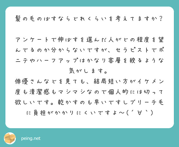髪の毛のばすならどれくらいを考えてますか？

アンケートで伸ばすを選んだ人がどの程度を望んでるのか分からないですが、セラピストでポニテやハーフアップはかなり客層を絞るような気がします。
俳優さんなどを見ても、結局短い方がイケメン度も清潔感もマシマシなので個人的には切って欲しいです。乾かすのも早いですしブリーチ毛に負担がかかりにくいですよ〜(´∀｀)