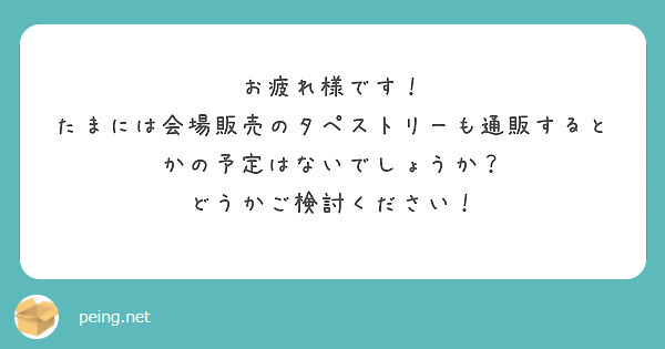 お疲れ様です！
たまには会場販売のタペストリーも通販するとかの予定はないでしょうか？
どうかご検討ください！