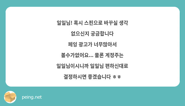 일일님! 혹시 스핀으로 바꾸실 생각 없으신지 궁금합니다
페잉 광고가 너무많아서 볼수가없어요... 물론 계정주는 일일님이시니까 일일님 편하신대로 결정하시면 좋겠습니다 ㅎㅎ