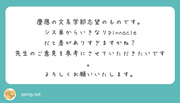 慶應の文系学部志望のものです。
シス単からいきなりpinnacle だと差がありすぎますかね？
先生のご意見を参考にさせていただきたいです。
よろしくお願いいたします。