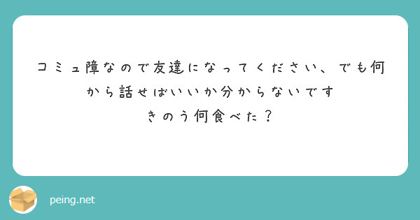 コミュ障なので友達になってください、でも何から話せばいいか分からないです
きのう何食べた？