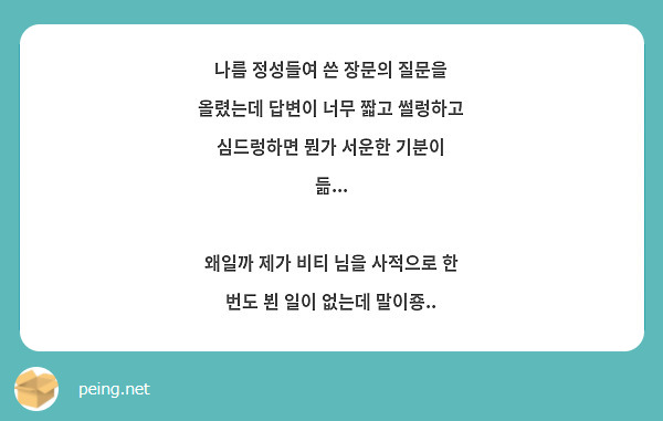 나름 정성들여 쓴 장문의 질문을 올렸는데 답변이 너무 짧고 썰렁하고 심드렁하면 뭔가 서운한 기분이 듦...

왜일까 제가 비티 님을 사적으로 한 번도 뵌 일이 없는데 말이죵..