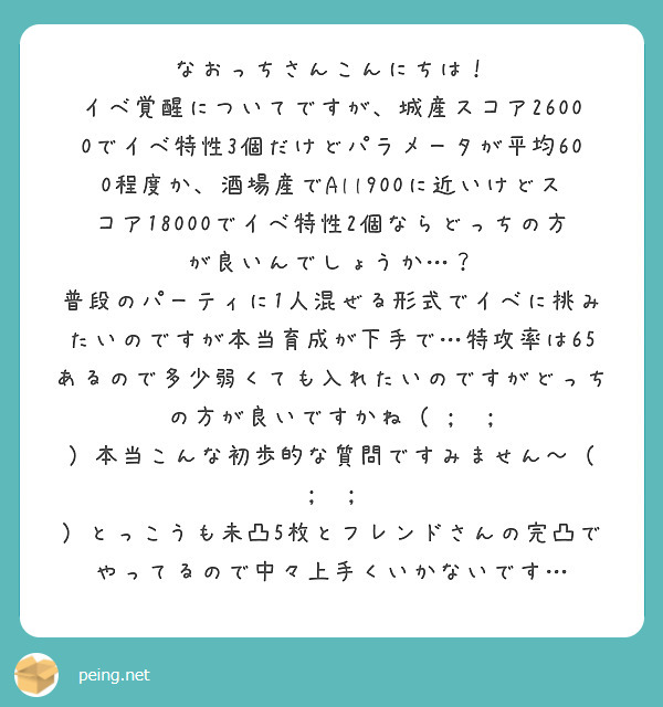 なおっちさんこんにちは！
イベ覚醒についてですが、城産スコア26000でイベ特性3個だけどパラメータが平均600程度か、酒場産でAll900に近いけどスコア18000でイベ特性2個ならどっちの方が良いんでしょうか…？
普段のパーティに1人混ぜる形式でイベに挑みたいのですが本当育成が下手で…特攻率は65あるので多少弱くても入れたいのですがどっちの方が良いですかね（ ;  ; ）本当こんな初歩的な質問ですみません〜（ ;  ; ）とっこうも未凸5枚とフレンドさんの完凸でやってるので中々上手くいかないです…