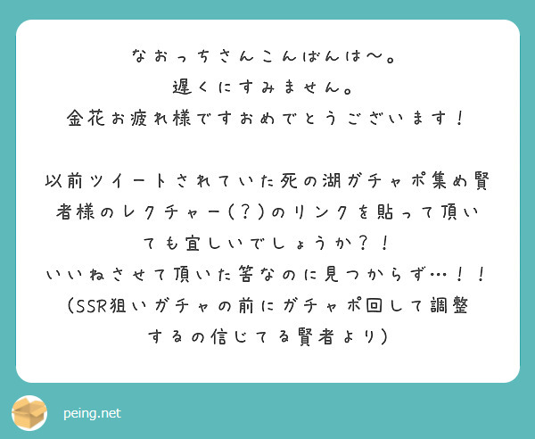 なおっちさんこんばんは〜。
遅くにすみません。
金花お疲れ様ですおめでとうございます！

以前ツイートされていた死の湖ガチャポ集め賢者様のレクチャー(？)のリンクを貼って頂いても宜しいでしょうか？！
いいねさせて頂いた筈なのに見つからず…！！
(SSR狙いガチャの前にガチャポ回して調整するの信じてる賢者より)