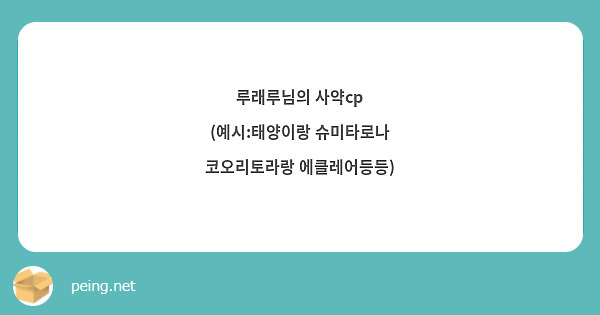 루래루님의 사약cp
(예시:태양이랑 슈미타로나 코오리토라랑 에클레어등등)