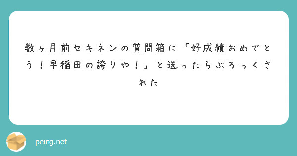 数ヶ月前セキネンの質問箱に「好成績おめでとう！早稲田の誇りや！」と送ったらぶろっくされた