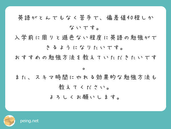 英語がとんでもなく苦手で、偏差値40程しかないです。
入学前に周りと遜色ない程度に英語の勉強ができるようになりたいです。
おすすめの勉強方法を教えていただきたいです。
また、スキマ時間にやれる効果的な勉強方法も教えてください。
よろしくお願いします。