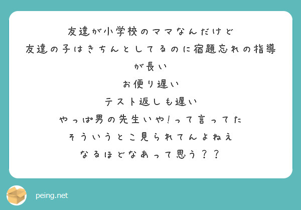 友達が小学校のママなんだけど
友達の子はきちんとしてるのに宿題忘れの指導が長い
お便り遅い
テスト返しも遅い
やっぱ男の先生いや!って言ってた
そういうとこ見られてんよねえ
なるほどなあって思う？？