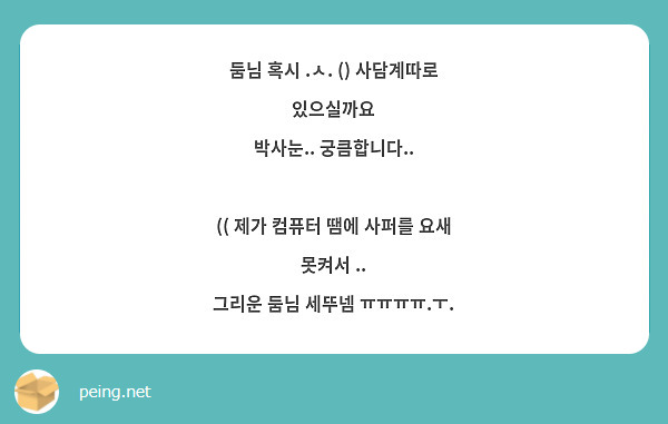 둠님 혹시 .ㅅ. () 사담계따로 있으실까요
박사눈.. 궁큼합니다..

(( 제가 컴퓨터 땜에 사퍼를 요새 못켜서 ..
그리운 둠님 세뚜넴 ㅠㅠㅠㅠ.ㅜ.