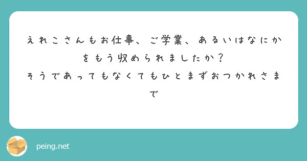 えれこさんもお仕事、ご学業、あるいはなにかをもう収められましたか？ そうであってもなくてもひとまずおつかれさまで | Peing -質問箱-