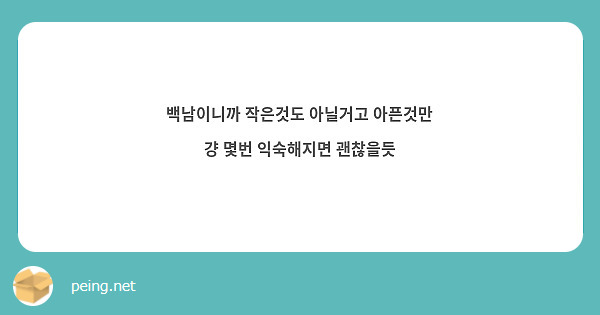 백남이니까 작은것도 아닐거고 아픈것만 걍 몇번 익숙해지면 괜찮을듯