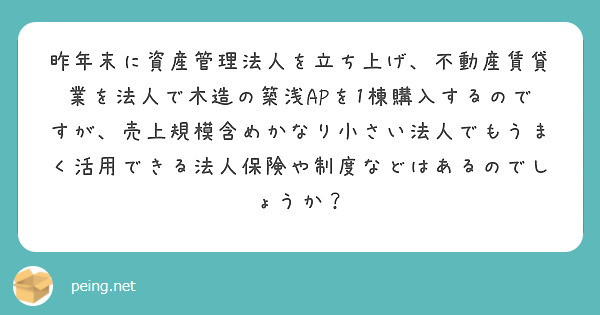 昨年末に資産管理法人を立ち上げ、不動産賃貸業を法人で木造の築浅APを1棟購入するのですが、売上規模含めかなり小さい法人でもうまく活用できる法人保険や制度などはあるのでしょうか？