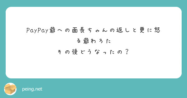PayPay爺への面長ちゃんの返しと更に怒る爺わろた
その後どうなったの？