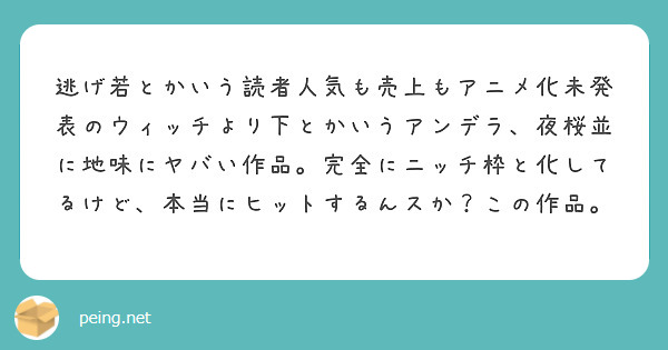 逃げ若とかいう読者人気も売上もアニメ化未発表のウィッチより下とかいうアンデラ、夜桜並に地味にヤバい作品。完全にニッチ枠と化してるけど、本当にヒットするんスか？この作品。
