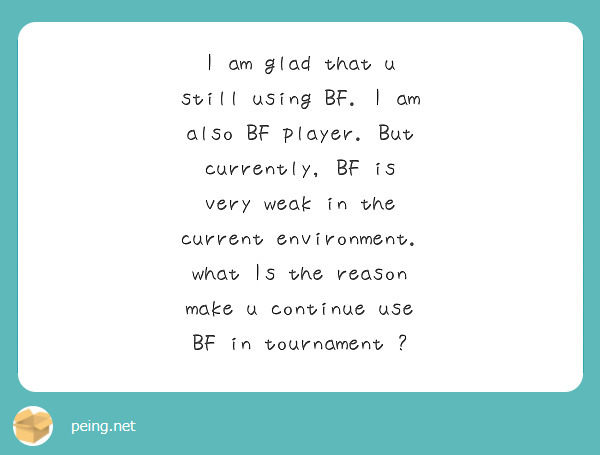 I am glad that u still using BF. I am also BF player. But currently, BF is very weak in the current environment. what Is the reason make u continue use BF in tournament ?