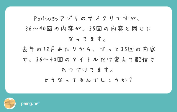 Podcastアプリのサメクリですが、
36～40回の内容が、35回の内容と同じになってます。
去年の12月あたりから、ずっと35回の内容で、36～40回のタイトルだけ変えて配信されつづけてます。
どうなってるんでしょうか？