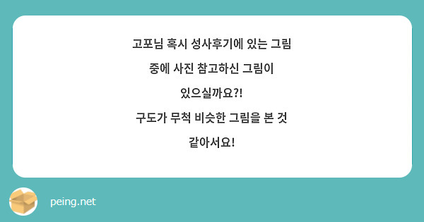 고포님 혹시 성사후기에 있는 그림 중에 사진 참고하신 그림이 있으실까요 구도가 무척 비슷한 그림을 Peing 質問箱 6713