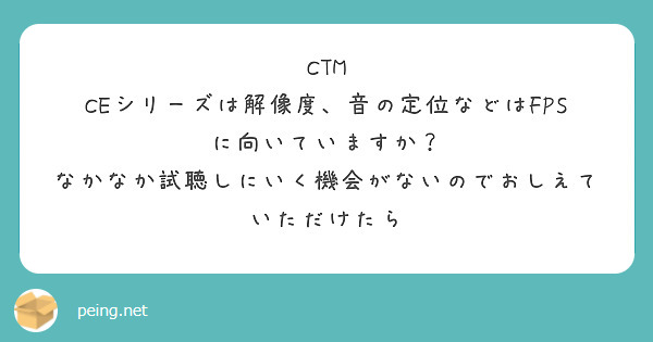 CTM CEシリーズは解像度、音の定位などはFPSに向いていますか？
なかなか試聴しにいく機会がないのでおしえていただけたら
