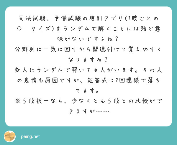 司法試験、予備試験の肢別アプリ(1肢ごとの○✕クイズ)をランダムで解くことには殆ど意味がないですよね？　分野別に一気に回すから関連付けて覚えやすくなりますね？　知人にランダムで解いてる人がいます。その人の怠惰も原因ですが、短答式に2回連続で落ちてます。
※５肢択一なら、少なくとも５肢との比較ができますが……


