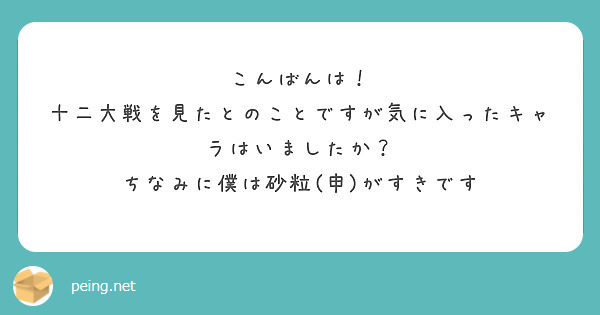 こんばんは！
十二大戦を見たとのことですが気に入ったキャラはいましたか？
ちなみに僕は砂粒(申)がすきです