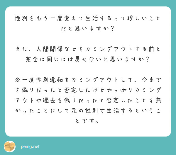 
性別をもう一度変えて生活するって珍しいことだと思いますか？

また、人間関係などをカミングアウトする前と完全に同じには戻せないと思いますか？

※一度性別違和をカミングアウトして、今までを偽りだったと否定したけどやっぱりカミングアウトや過去を偽りだったと否定したことを無かったことにして元の性別で生活するということです。

